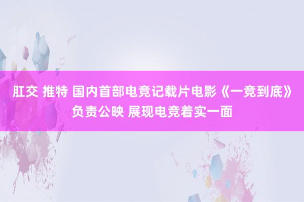 肛交 推特 国内首部电竞记载片电影《一竞到底》负责公映 展现电竞着实一面