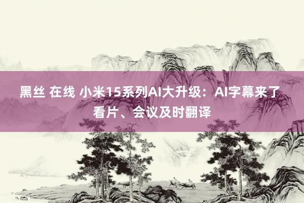 黑丝 在线 小米15系列AI大升级：AI字幕来了 看片、会议及时翻译