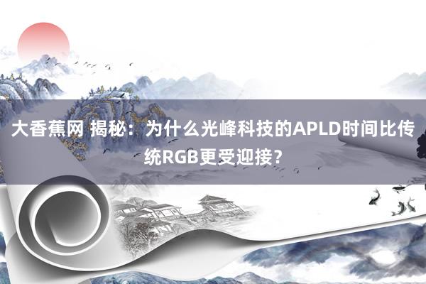 大香蕉网 揭秘：为什么光峰科技的APLD时间比传统RGB更受迎接？