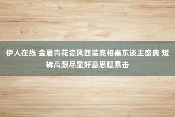 伊人在线 金晨青花瓷风西装亮相嘉东谈主盛典 短裤高跟尽显好意思腿暴击