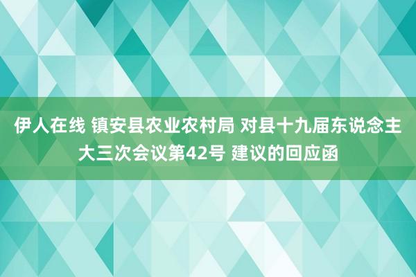 伊人在线 镇安县农业农村局 对县十九届东说念主大三次会议第42号 建议的回应函