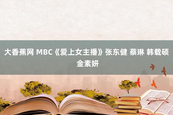 大香蕉网 MBC《爱上女主播》张东健 蔡琳 韩载硕 金素妍