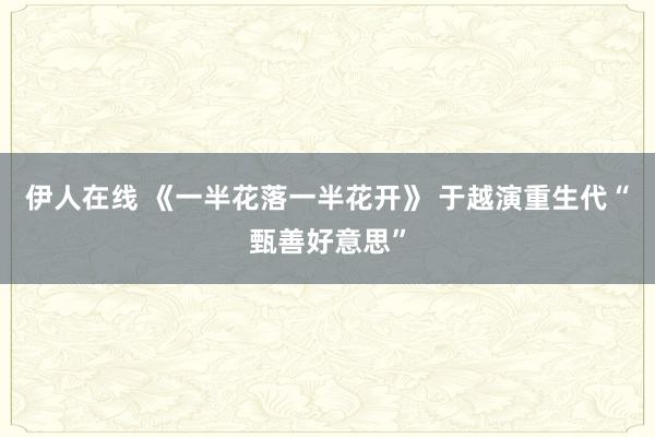 伊人在线 《一半花落一半花开》 于越演重生代“甄善好意思”