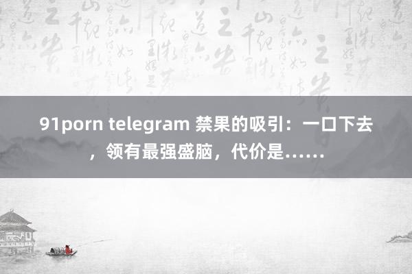 91porn telegram 禁果的吸引：一口下去，领有最强盛脑，代价是……