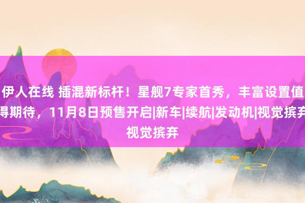 伊人在线 插混新标杆！星舰7专家首秀，丰富设置值得期待，11月8日预售开启|新车|续航|发动机|视觉摈弃