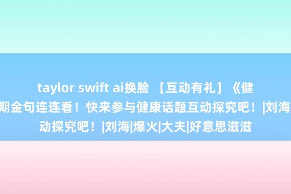 taylor swift ai换脸 【互动有礼】《健康脱口秀·第四季》首期金句连连看！快来参与健康话题互动探究吧！|刘海|爆火|大夫|好意思滋滋