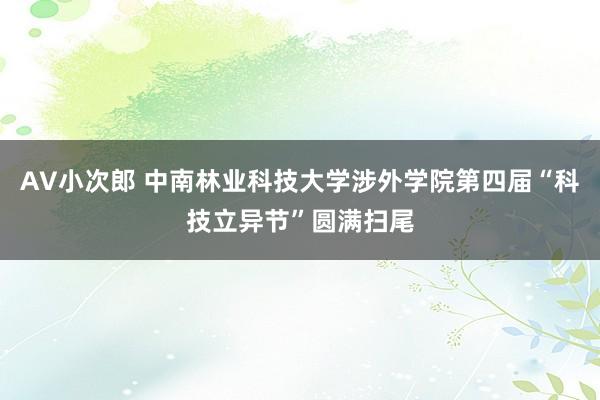 AV小次郎 中南林业科技大学涉外学院第四届“科技立异节”圆满扫尾