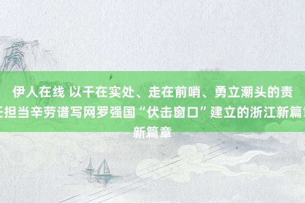 伊人在线 以干在实处、走在前哨、勇立潮头的责任担当辛劳谱写网罗强国“伏击窗口”建立的浙江新篇章