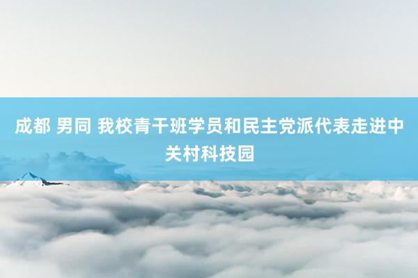 成都 男同 我校青干班学员和民主党派代表走进中关村科技园