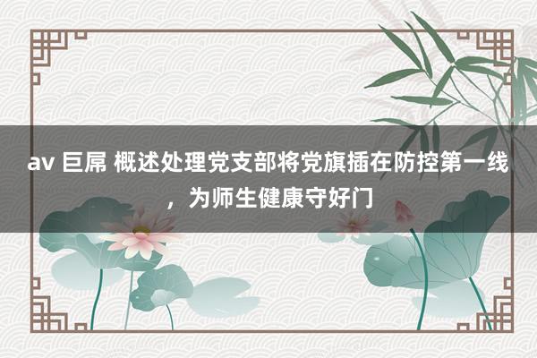 av 巨屌 概述处理党支部将党旗插在防控第一线，为师生健康守好门