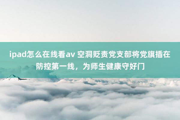 ipad怎么在线看av 空洞贬责党支部将党旗插在防控第一线，为师生健康守好门