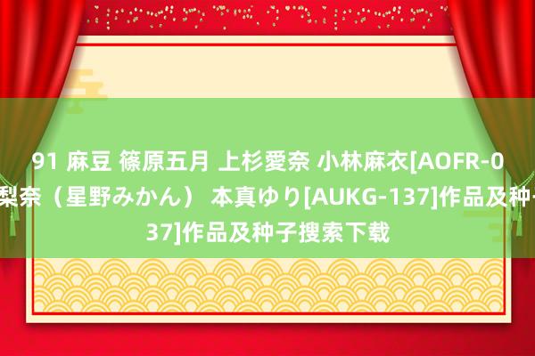 91 麻豆 篠原五月 上杉愛奈 小林麻衣[AOFR-033]初見果梨奈（星野みかん） 本真ゆり[AUKG-137]作品及种子搜索下载