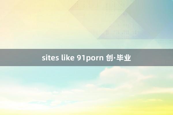 sites like 91porn 创·毕业