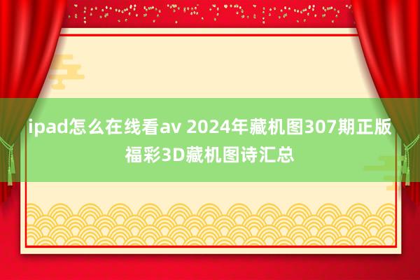 ipad怎么在线看av 2024年藏机图307期正版福彩3D藏机图诗汇总