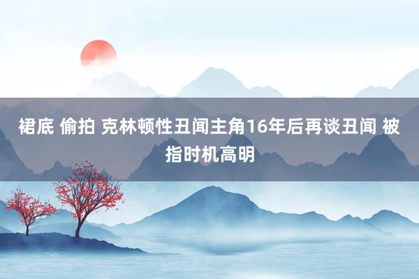 裙底 偷拍 克林顿性丑闻主角16年后再谈丑闻 被指时机高明