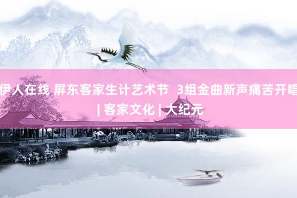 伊人在线 屏东客家生计艺术节  3组金曲新声痛苦开唱 | 客家文化 | 大纪元