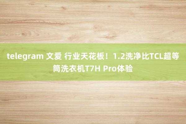 telegram 文爱 行业天花板！1.2洗净比TCL超等筒洗衣机T7H Pro体验