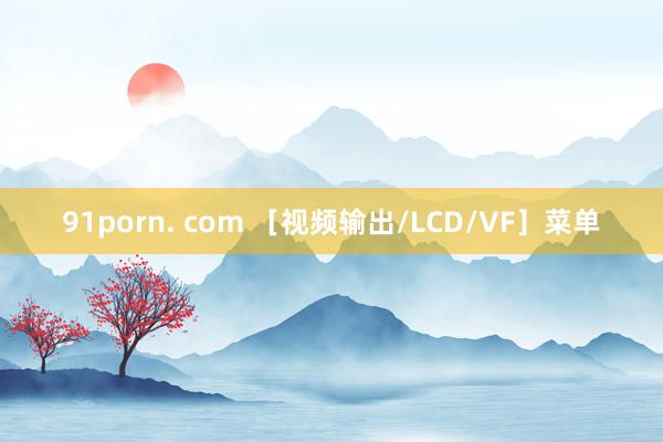 91porn. com ［视频输出/LCD/VF］菜单