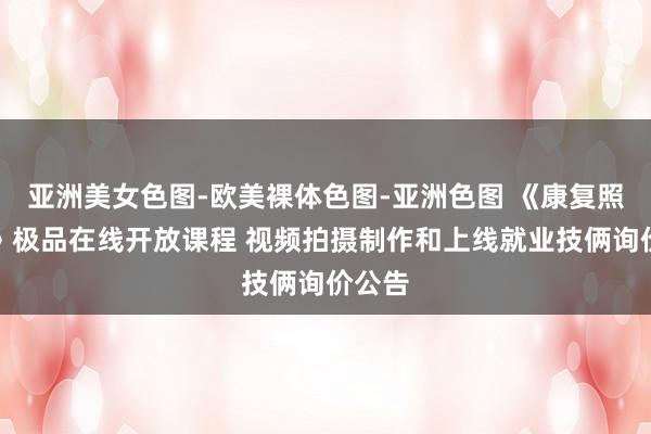 亚洲美女色图-欧美裸体色图-亚洲色图 《康复照料学》极品在线开放课程 视频拍摄制作和上线就业技俩询价公告