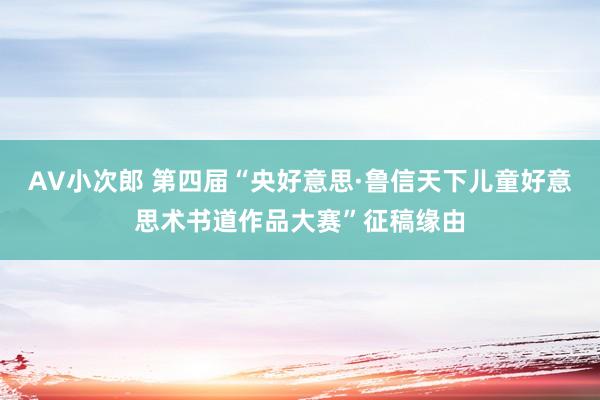 AV小次郎 第四届“央好意思·鲁信天下儿童好意思术书道作品大赛”征稿缘由