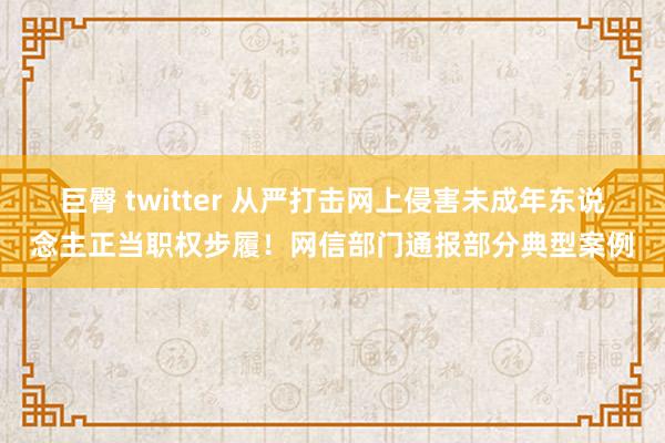 巨臀 twitter 从严打击网上侵害未成年东说念主正当职权步履！网信部门通报部分典型案例