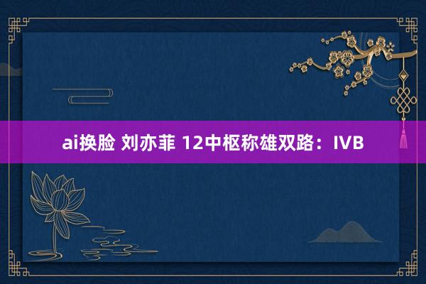ai换脸 刘亦菲 12中枢称雄双路：IVB